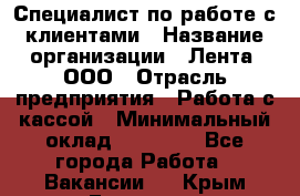 Специалист по работе с клиентами › Название организации ­ Лента, ООО › Отрасль предприятия ­ Работа с кассой › Минимальный оклад ­ 17 000 - Все города Работа » Вакансии   . Крым,Евпатория